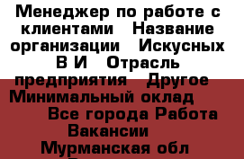Менеджер по работе с клиентами › Название организации ­ Искусных В.И › Отрасль предприятия ­ Другое › Минимальный оклад ­ 19 000 - Все города Работа » Вакансии   . Мурманская обл.,Видяево нп